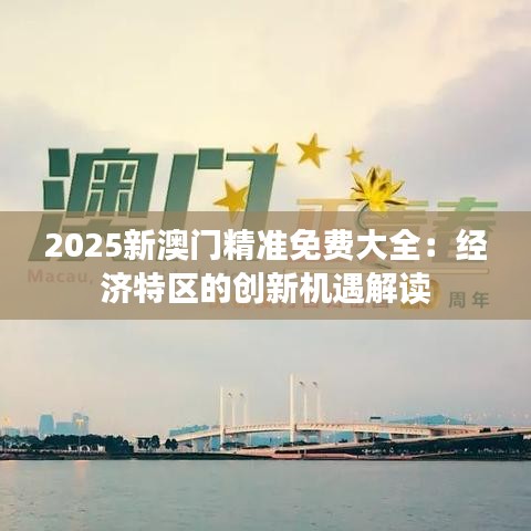 2025新澳门精准免费大全：經(jīng)濟(jì)特區(qū)的創(chuàng)新機(jī)遇解讀