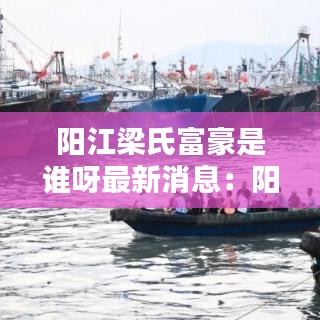 陽(yáng)江梁氏富豪是誰(shuí)呀最新消息：陽(yáng)江梁氏族譜字輩 