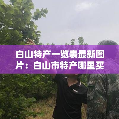 白山特產(chǎn)一覽表最新圖片：白山市特產(chǎn)哪里買(mǎi)比較好 