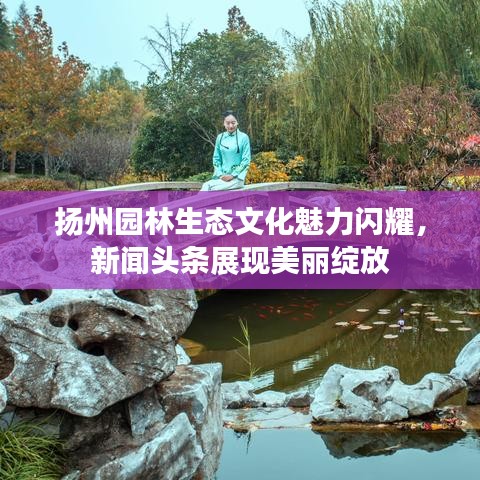 揚(yáng)州園林生態(tài)文化魅力閃耀，新聞?lì)^條展現(xiàn)美麗綻放