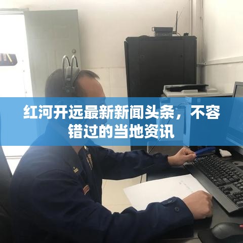 紅河開遠(yuǎn)最新新聞頭條，不容錯過的當(dāng)?shù)刭Y訊