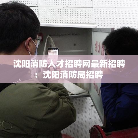 沈陽消防人才招聘網(wǎng)最新招聘：沈陽消防局招聘 