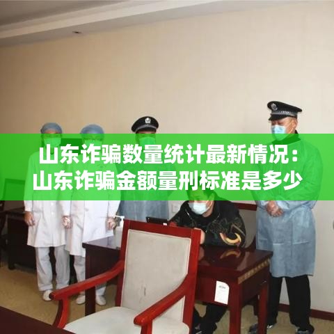 山東詐騙數(shù)量統(tǒng)計(jì)最新情況：山東詐騙金額量刑標(biāo)準(zhǔn)是多少 