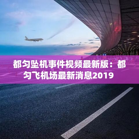 都勻墜機(jī)事件視頻最新版：都勻飛機(jī)場(chǎng)最新消息2019 
