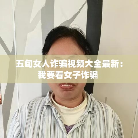 五旬女人詐騙視頻大全最新：我要看女子詐騙 