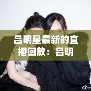 呂明星最新的直播回放：呂明星的微博 