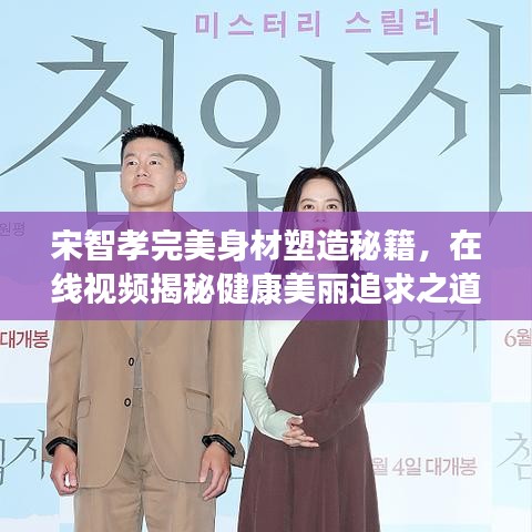 宋智孝完美身材塑造秘籍，在線視頻揭秘健康美麗追求之道