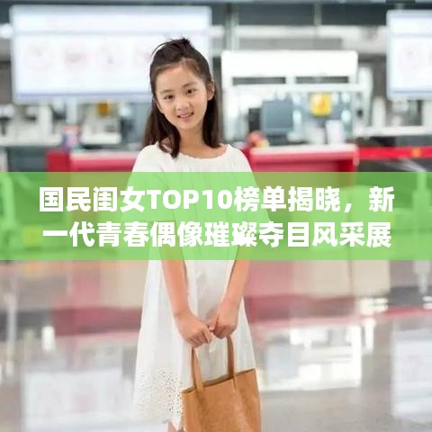 國民閨女TOP10榜單揭曉，新一代青春偶像璀璨奪目風(fēng)采展現(xiàn)！