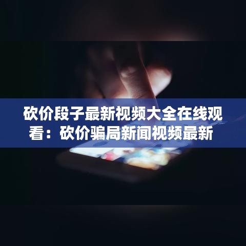 砍價(jià)段子最新視頻大全在線觀看：砍價(jià)騙局新聞視頻最新 