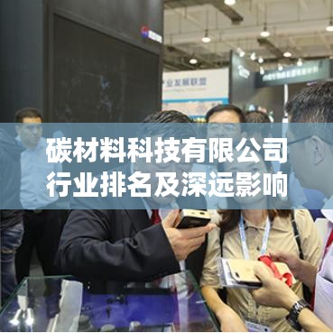 碳材料科技有限公司行業(yè)排名及深遠(yuǎn)影響力揭秘