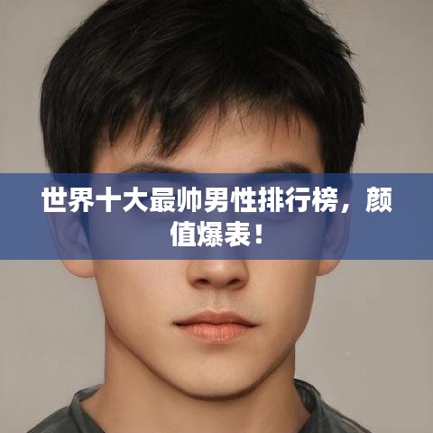 世界十大最帥男性排行榜，顏值爆表！