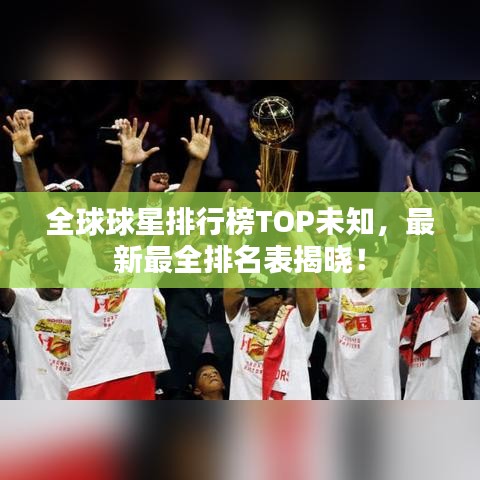 全球球星排行榜TOP未知，最新最全排名表揭曉！