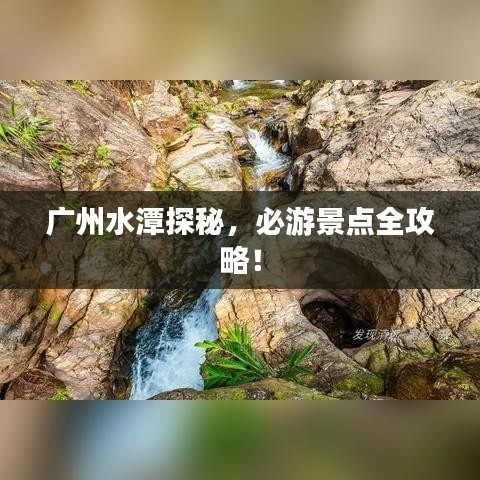 廣州水潭探秘，必游景點全攻略！