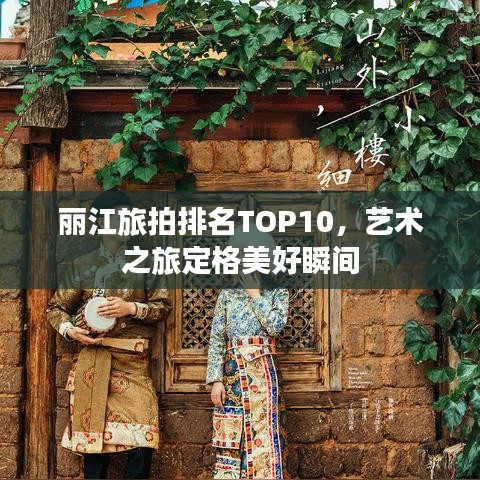 麗江旅拍排名TOP10，藝術(shù)之旅定格美好瞬間