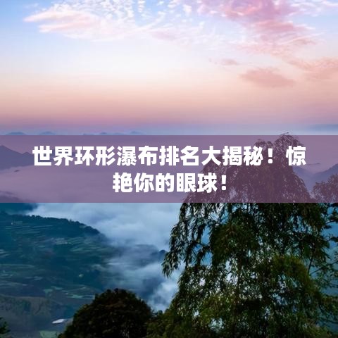 世界環(huán)形瀑布排名大揭秘！驚艷你的眼球！