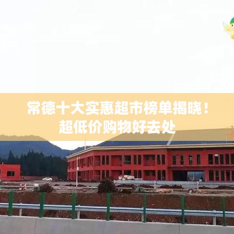 常德十大實(shí)惠超市榜單揭曉！超低價(jià)購(gòu)物好去處