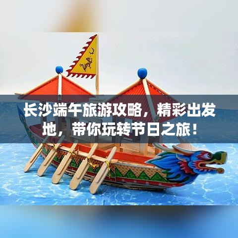 長(zhǎng)沙端午旅游攻略，精彩出發(fā)地，帶你玩轉(zhuǎn)節(jié)日之旅！