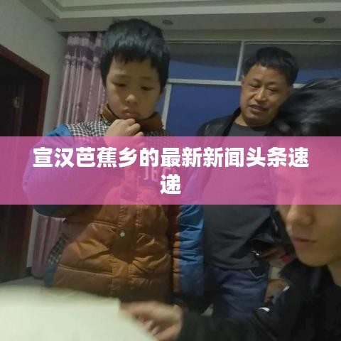 宣漢芭蕉鄉(xiāng)的最新新聞頭條速遞