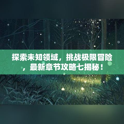 探索未知領(lǐng)域，挑戰(zhàn)極限冒險，最新章節(jié)攻略七揭秘！