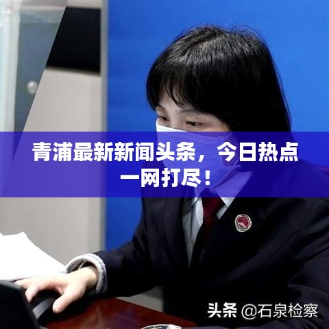 青浦最新新聞?lì)^條，今日熱點(diǎn)一網(wǎng)打盡！