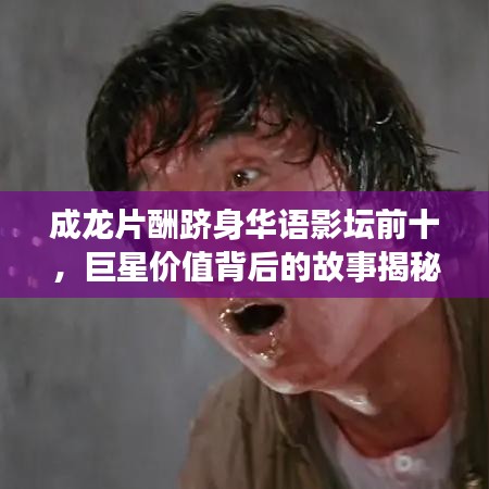 成龍片酬躋身華語影壇前十，巨星價值背后的故事揭秘