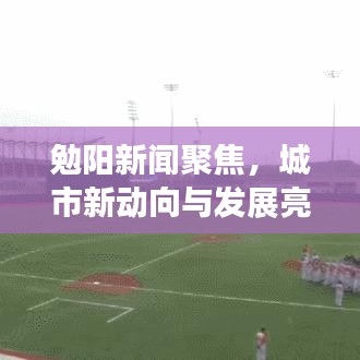 勉陽(yáng)新聞聚焦，城市新動(dòng)向與發(fā)展亮點(diǎn)速遞