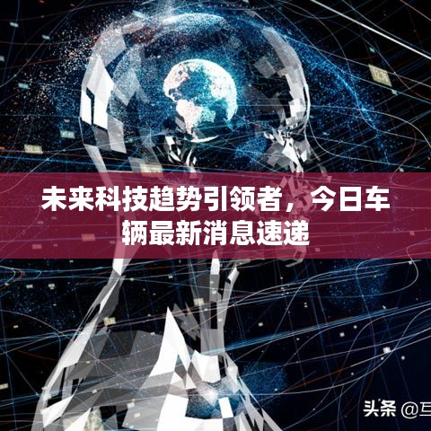 未來科技趨勢引領(lǐng)者，今日車輛最新消息速遞