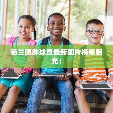 荷蘭肥胖球員最新圖片榜單曝光！