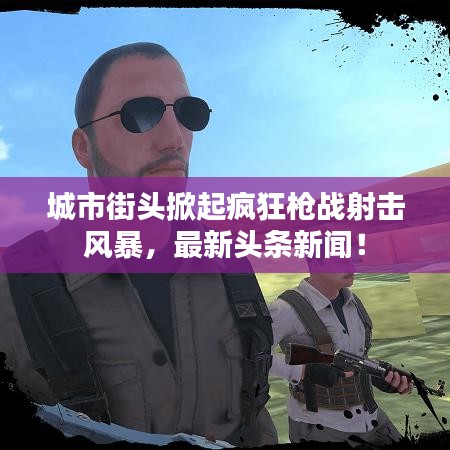 城市街頭掀起瘋狂槍戰(zhàn)射擊風暴，最新頭條新聞！