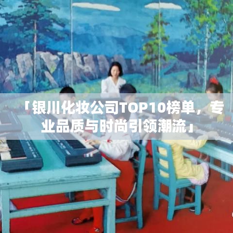 「銀川化妝公司TOP10榜單，專業(yè)品質(zhì)與時(shí)尚引領(lǐng)潮流」