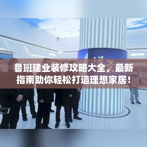 魯班建業(yè)裝修攻略大全，最新指南助你輕松打造理想家居！