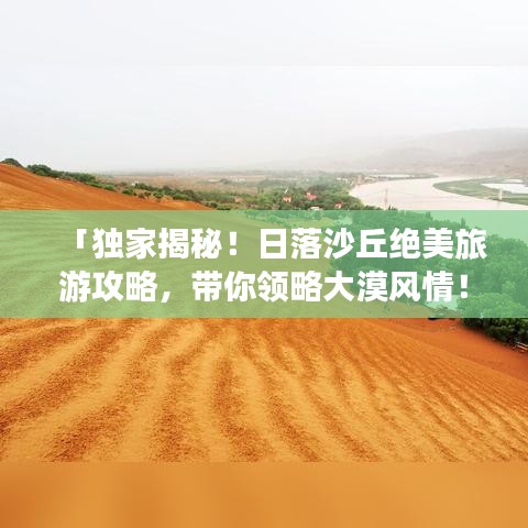 「獨(dú)家揭秘！日落沙丘絕美旅游攻略，帶你領(lǐng)略大漠風(fēng)情！」
