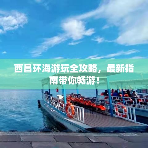 西昌環(huán)海游玩全攻略，最新指南帶你暢游！