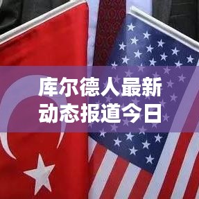 庫爾德人最新動(dòng)態(tài)報(bào)道今日揭曉！