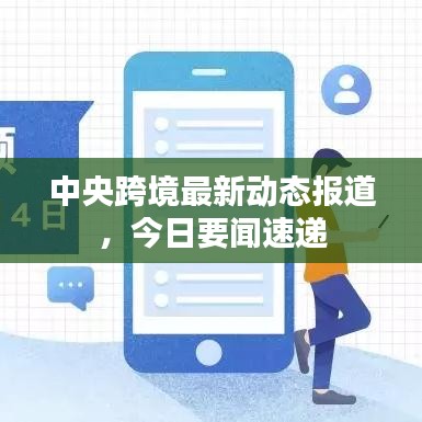中央跨境最新動(dòng)態(tài)報(bào)道，今日要聞速遞