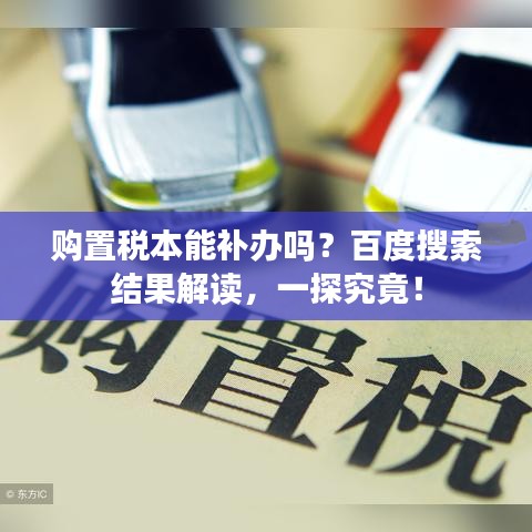 購(gòu)置稅本能補(bǔ)辦嗎？百度搜索結(jié)果解讀，一探究竟！
