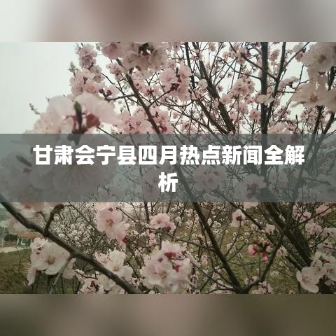 甘肅會(huì)寧縣四月熱點(diǎn)新聞全解析