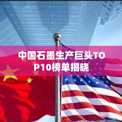 中國石墨生產(chǎn)巨頭TOP10榜單揭曉