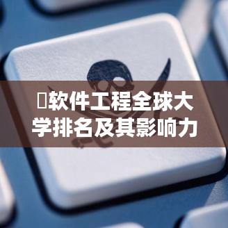 ?軟件工程全球大學排名及其影響力解析?