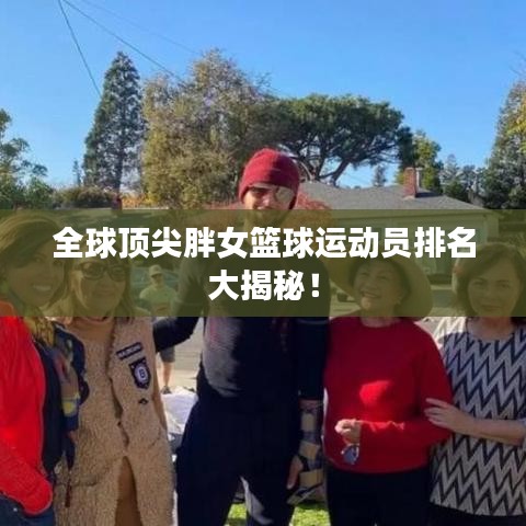 全球頂尖胖女籃球運(yùn)動員排名大揭秘！