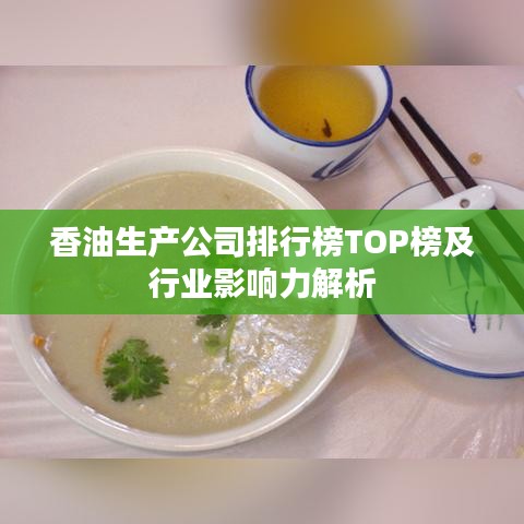 香油生產(chǎn)公司排行榜TOP榜及行業(yè)影響力解析