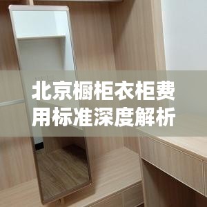 北京櫥柜衣柜費用標(biāo)準(zhǔn)深度解析，最新行情！