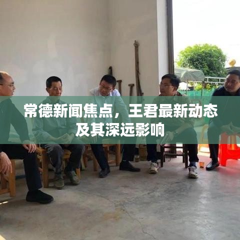常德新聞焦點(diǎn)，王君最新動(dòng)態(tài)及其深遠(yuǎn)影響