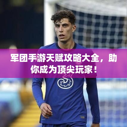 軍團手游天賦攻略大全，助你成為頂尖玩家！