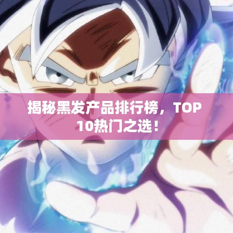 揭秘黑發(fā)產(chǎn)品排行榜，TOP 10熱門之選！