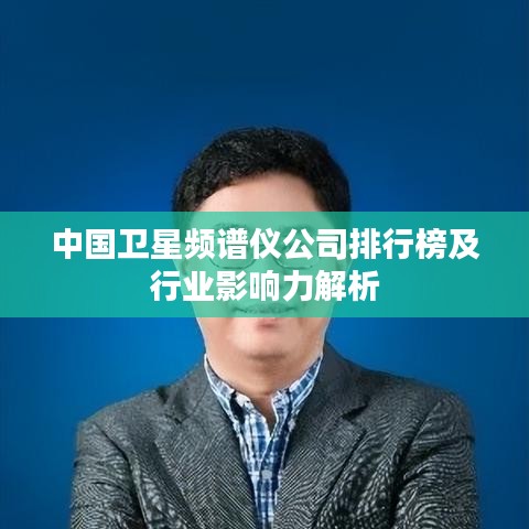中國衛(wèi)星頻譜儀公司排行榜及行業(yè)影響力解析
