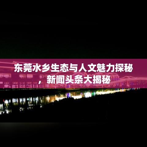 東莞水鄉(xiāng)生態(tài)與人文魅力探秘，新聞頭條大揭秘
