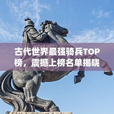 古代世界最強(qiáng)騎兵TOP榜，震撼上榜名單揭曉！