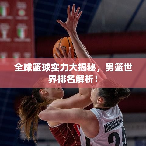 全球籃球實力大揭秘，男籃世界排名解析！