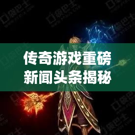 傳奇游戲重磅新聞?lì)^條揭秘！